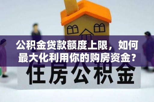 兴山公积金贷款额度上限，如何最大化利用你的购房资金？