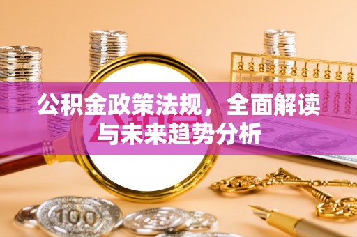 兴山公积金政策法规，全面解读与未来趋势分析