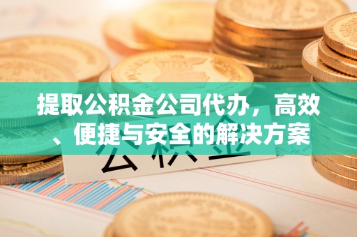兴山提取公积金公司代办，高效、便捷与安全的解决方案