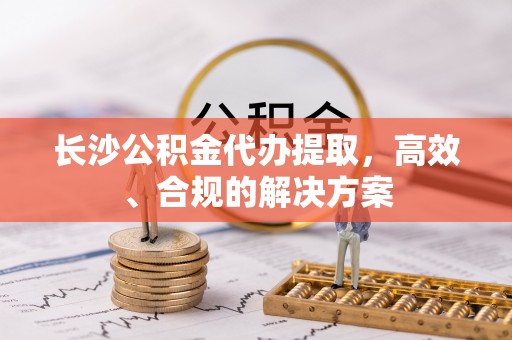 兴山长沙公积金代办提取，高效、合规的解决方案
