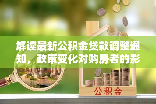 兴山解读最新公积金贷款调整通知，政策变化对购房者的影响
