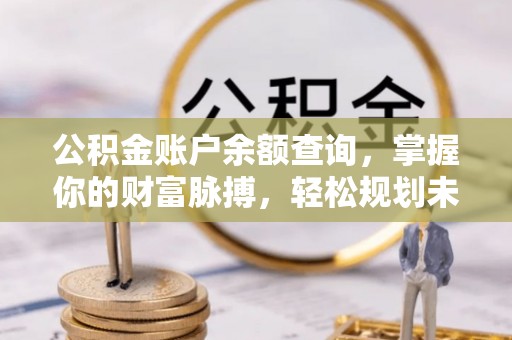 兴山公积金账户余额查询，掌握你的财富脉搏，轻松规划未来