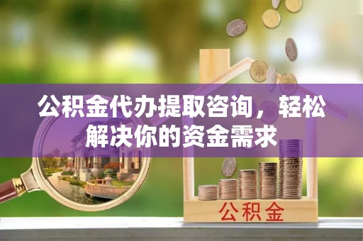 兴山公积金代办提取咨询，轻松解决你的资金需求
