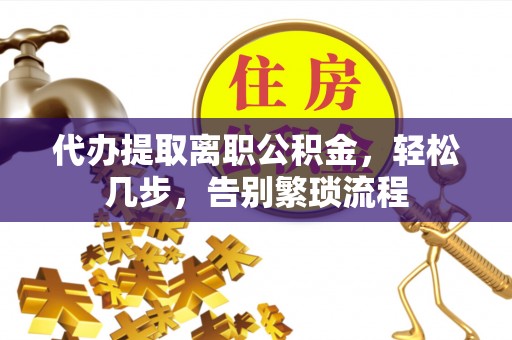 兴山代办提取离职公积金，轻松几步，告别繁琐流程