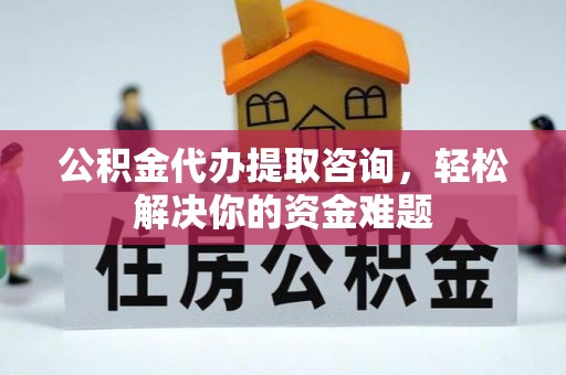 兴山公积金代办提取咨询，轻松解决你的资金难题