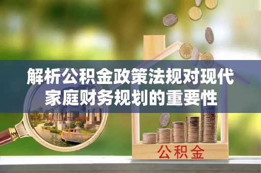 兴山解析公积金政策法规对现代家庭财务规划的重要性