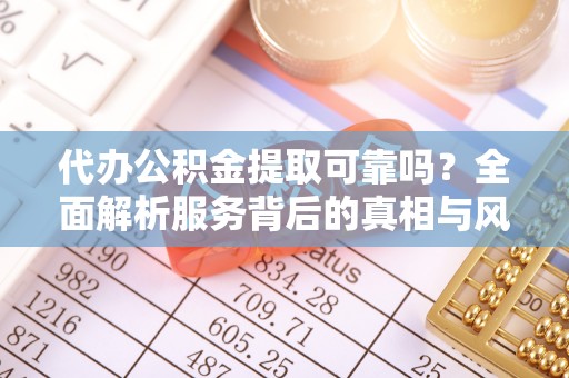 兴山代办公积金提取可靠吗？全面解析服务背后的真相与风险