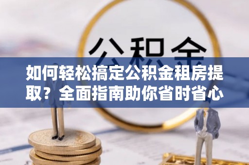 兴山如何轻松搞定公积金租房提取？全面指南助你省时省心