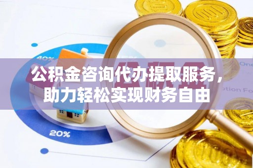 兴山公积金咨询代办提取服务，助力轻松实现财务自由