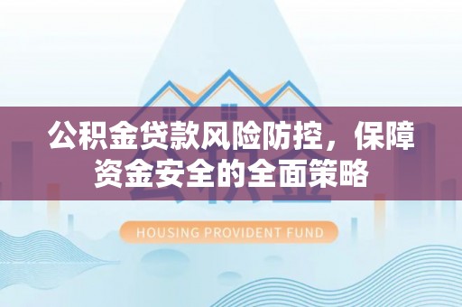 兴山公积金贷款风险防控，保障资金安全的全面策略