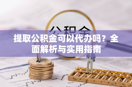 兴山提取公积金可以代办吗？全面解析与实用指南