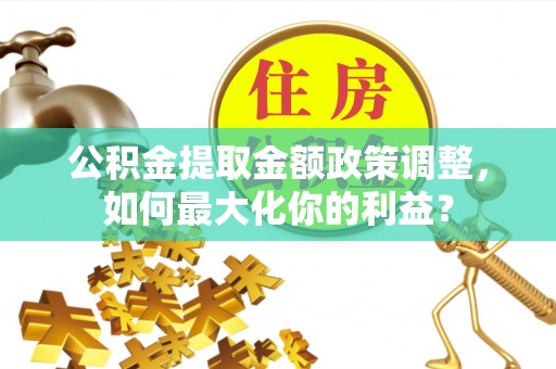 兴山公积金提取金额政策调整，如何最大化你的利益？