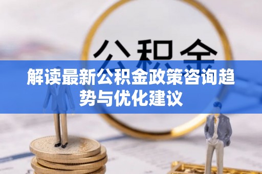 兴山解读最新公积金政策咨询趋势与优化建议