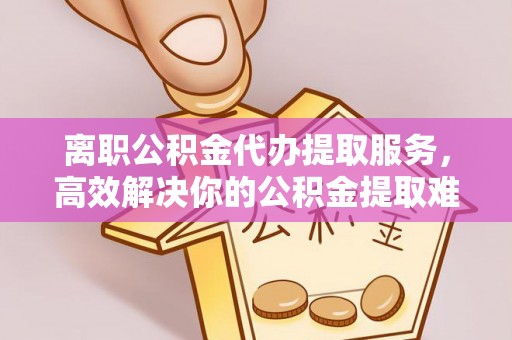 兴山离职公积金代办提取服务，高效解决你的公积金提取难题