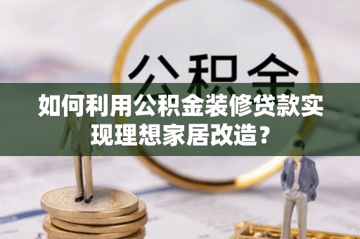 兴山如何利用公积金装修贷款实现理想家居改造？