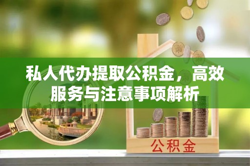 兴山私人代办提取公积金，高效服务与注意事项解析