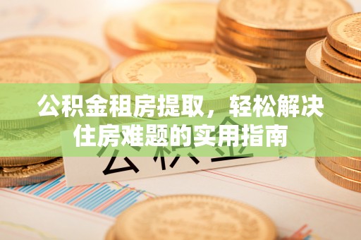 兴山公积金租房提取，轻松解决住房难题的实用指南
