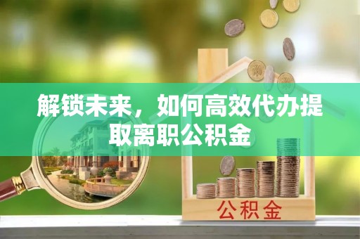 兴山解锁未来，如何高效代办提取离职公积金