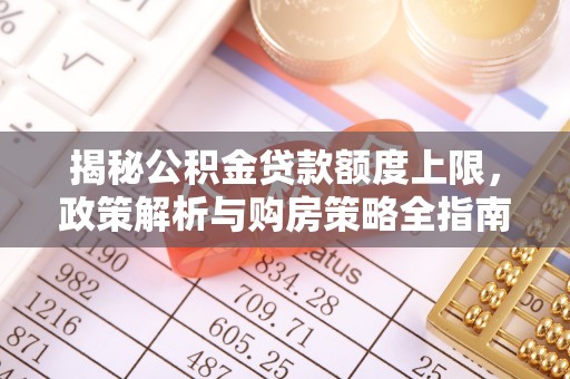 兴山揭秘公积金贷款额度上限，政策解析与购房策略全指南