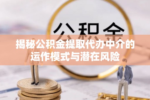 兴山揭秘公积金提取代办中介的运作模式与潜在风险