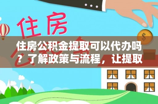 兴山住房公积金提取可以代办吗？了解政策与流程，让提取更便捷