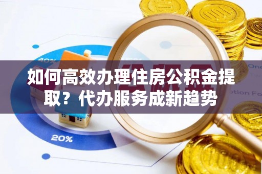 兴山如何高效办理住房公积金提取？代办服务成新趋势