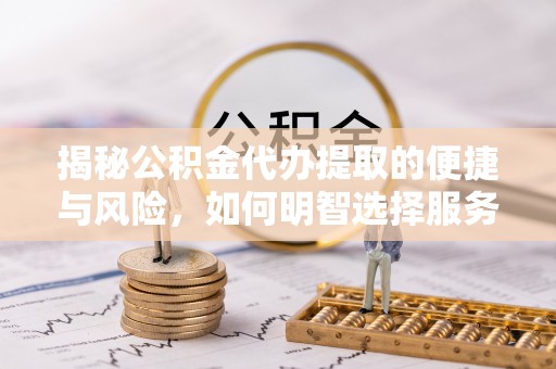 兴山揭秘公积金代办提取的便捷与风险，如何明智选择服务？