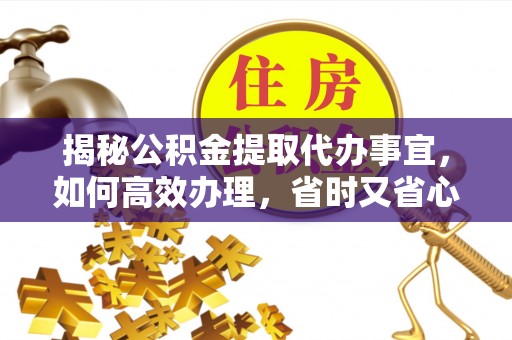 兴山揭秘公积金提取代办事宜，如何高效办理，省时又省心？