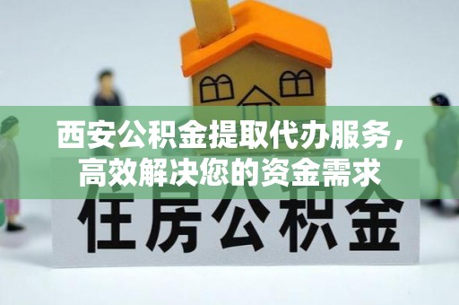 兴山西安公积金提取代办服务，高效解决您的资金需求