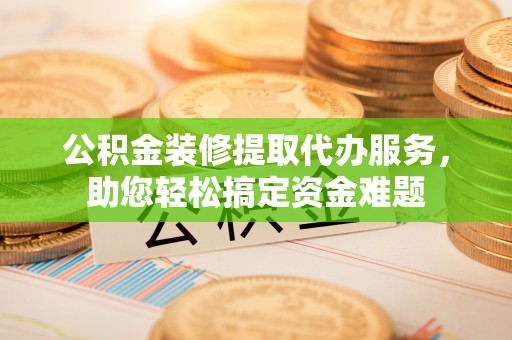 兴山公积金装修提取代办服务，助您轻松搞定资金难题