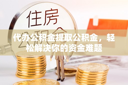 兴山代办公积金提取公积金，轻松解决你的资金难题