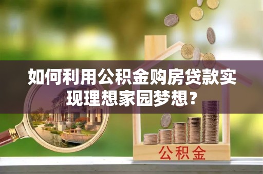 兴山如何利用公积金购房贷款实现理想家园梦想？