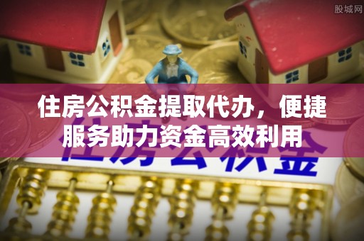 兴山住房公积金提取代办，便捷服务助力资金高效利用