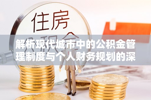 兴山解析现代城市中的公积金管理制度与个人财务规划的深度关联