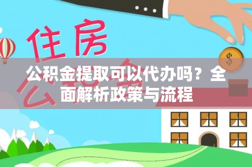 兴山公积金提取可以代办吗？全面解析政策与流程