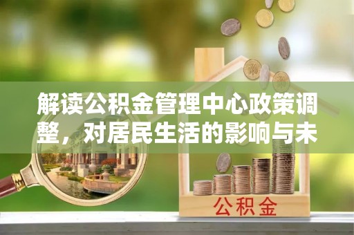 兴山解读公积金管理中心政策调整，对居民生活的影响与未来展望