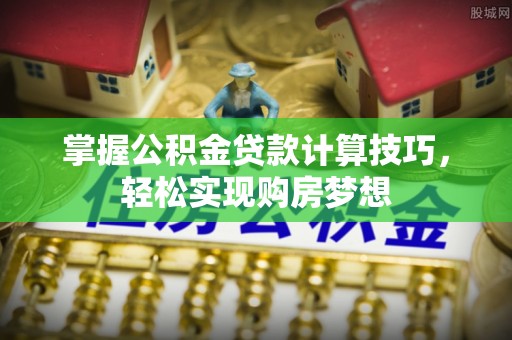 兴山掌握公积金贷款计算技巧，轻松实现购房梦想