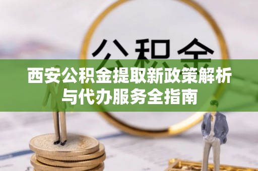 兴山西安公积金提取新政策解析与代办服务全指南