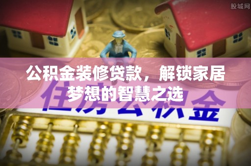 兴山公积金装修贷款，解锁家居梦想的智慧之选