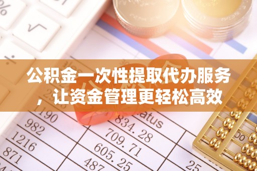 兴山公积金一次性提取代办服务，让资金管理更轻松高效