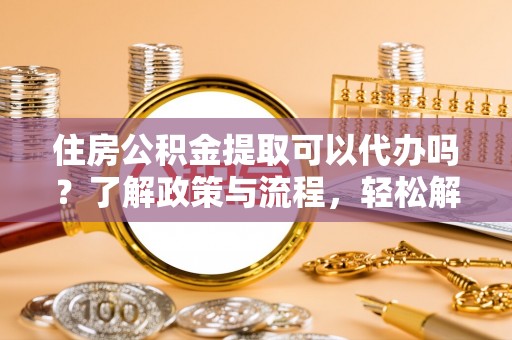兴山住房公积金提取可以代办吗？了解政策与流程，轻松解决你的疑问