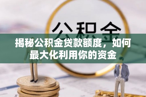 兴山揭秘公积金贷款额度，如何最大化利用你的资金