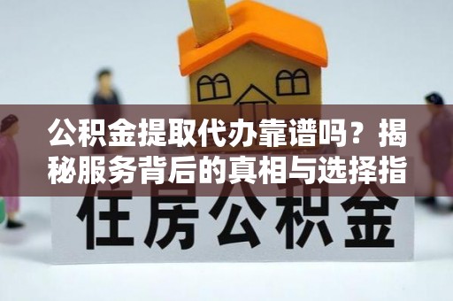 兴山公积金提取代办靠谱吗？揭秘服务背后的真相与选择指南