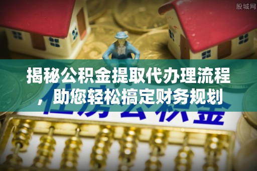兴山揭秘公积金提取代办理流程，助您轻松搞定财务规划