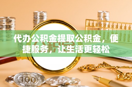 兴山代办公积金提取公积金，便捷服务，让生活更轻松