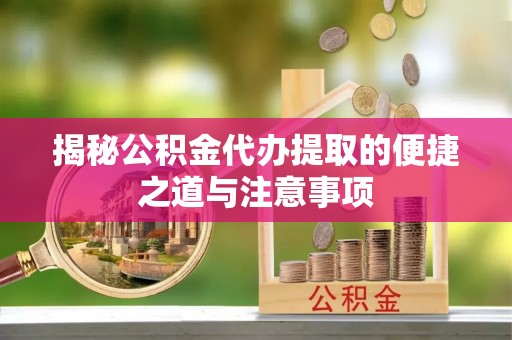 兴山揭秘公积金代办提取的便捷之道与注意事项