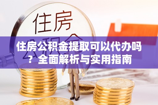 兴山住房公积金提取可以代办吗？全面解析与实用指南
