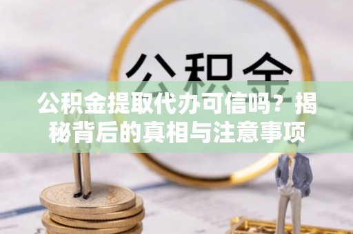 兴山公积金提取代办可信吗？揭秘背后的真相与注意事项