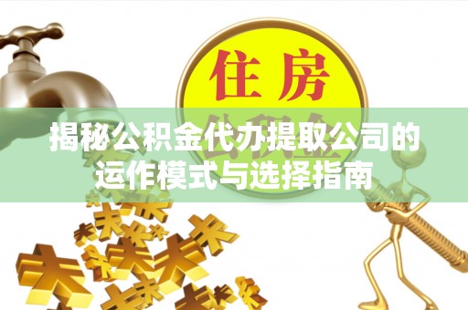 兴山揭秘公积金代办提取公司的运作模式与选择指南