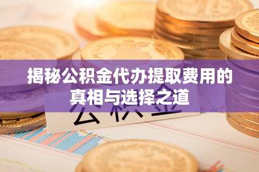 兴山揭秘公积金代办提取费用的真相与选择之道